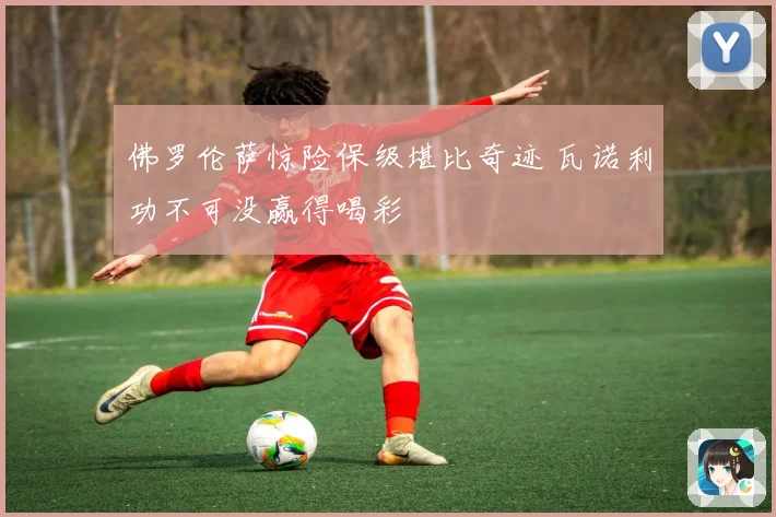 佛罗伦萨惊险保级堪比奇迹 瓦诺利功不可没赢得喝彩