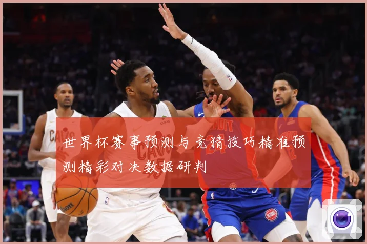 世界杯赛事预测与竞猜技巧精准预测精彩对决数据研判