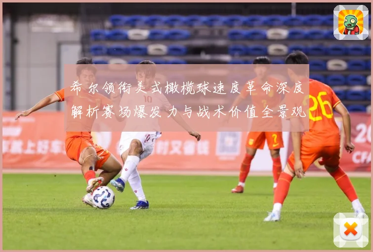希尔领衔美式橄榄球速度革命深度解析赛场爆发力与战术价值全景观察