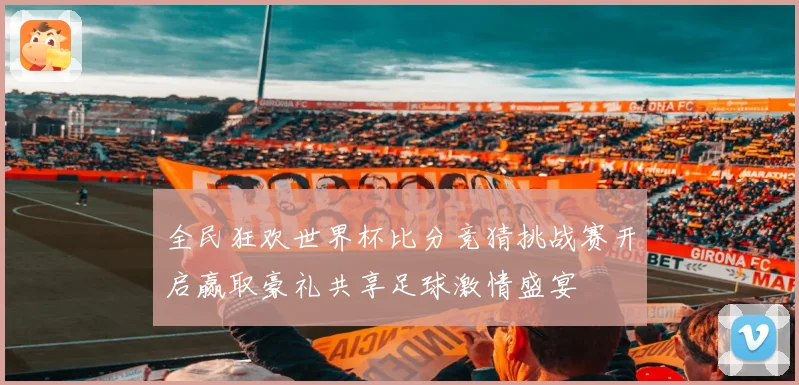 全民狂欢世界杯比分竞猜挑战赛开启赢取豪礼共享足球激情盛宴