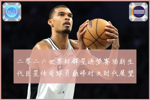 二零二六世界杯群星逐梦赛场新生代巨星传奇球员巅峰对决时代展望