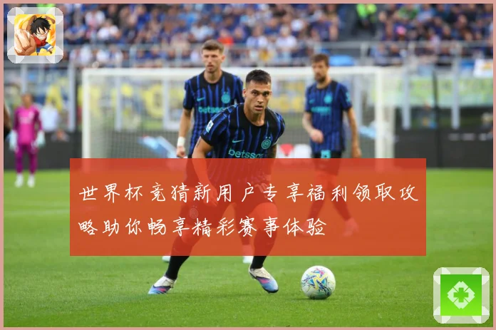 世界杯竞猜新用户专享福利领取攻略助你畅享精彩赛事体验