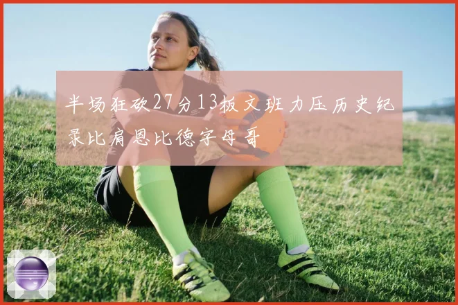 半场狂砍27分13板文班力压历史纪录比肩恩比德字母哥
