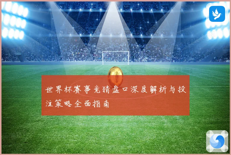 世界杯赛事竞猜盘口深度解析与投注策略全面指南