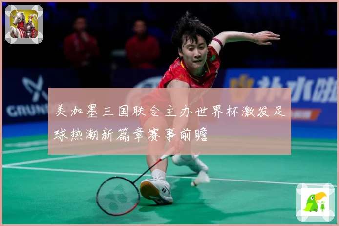 美加墨三国联合主办世界杯激发足球热潮新篇章赛事前瞻