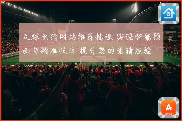 足球竞猜网站推荐精选 实现智能预测与精准投注 提升您的竞猜经验