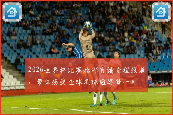 2026世界杯比赛精彩直播全程报道，带你感受全球足球盛宴每一刻
