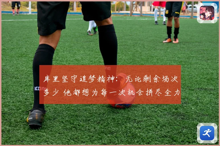 库里坚守追梦精神：无论剩余场次多少 他都想为每一次机会拼尽全力
