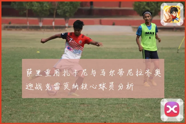 萨里重用扎卡尼与马尔蒂尼拉齐奥迎战克雷莫纳核心球员分析