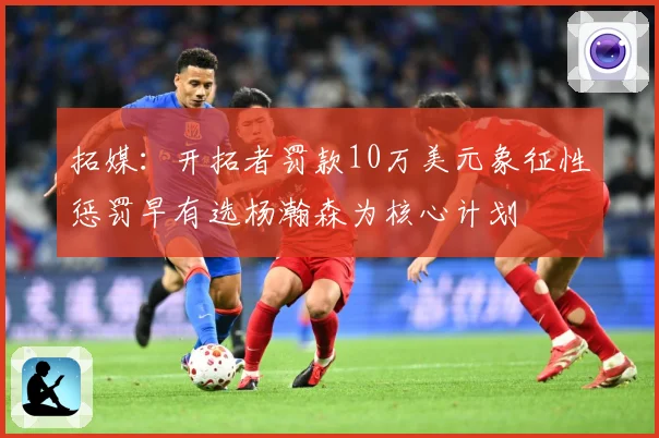 拓媒：开拓者罚款10万美元象征性惩罚早有选杨瀚森为核心计划