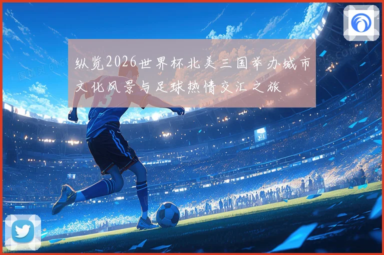 纵览2026世界杯北美三国举办城市文化风景与足球热情交汇之旅