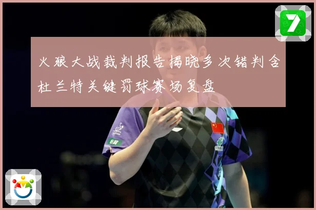 火狼大战裁判报告揭晓多次错判含杜兰特关键罚球赛场复盘