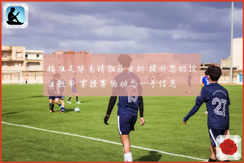 精准足球竞猜推荐分析 提升您的投注胜率 掌握赛场动态一手信息