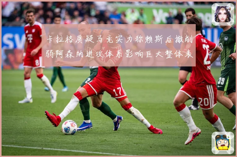 卡拉格质疑马竞实力称赖斯后撤削弱阿森纳进攻体系影响巨大整体表现