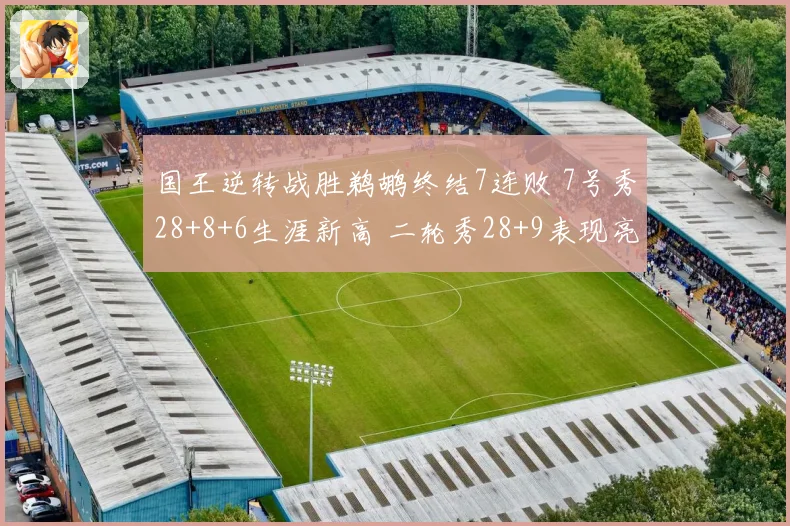 国王逆转战胜鹈鹕终结7连败 7号秀28+8+6生涯新高 二轮秀28+9表现亮眼