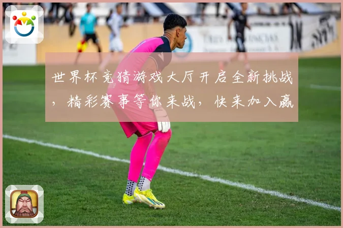 世界杯竞猜游戏大厅开启全新挑战，精彩赛事等你来战，快来加入赢大奖！