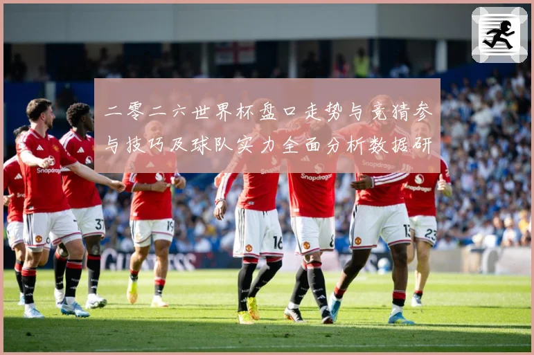 二零二六世界杯盘口走势与竞猜参与技巧及球队实力全面分析数据研判