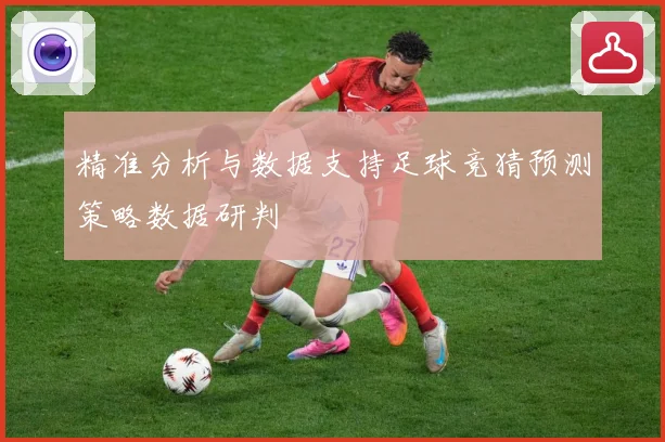 精准分析与数据支持足球竞猜预测策略数据研判