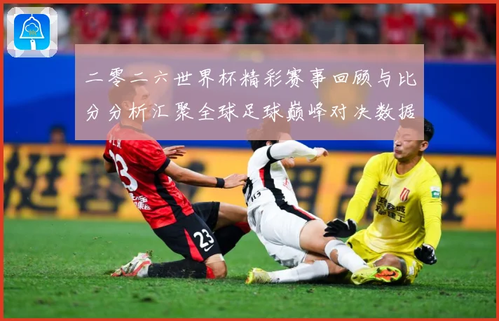 二零二六世界杯精彩赛事回顾与比分分析汇聚全球足球巅峰对决数据研判