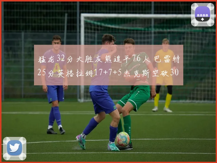 猛龙32分大胜灰熊追平76人 巴雷特25分英格拉姆17+7+5杰克斯空砍30分