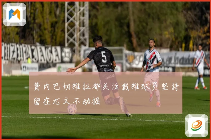 费内巴切维拉都关注戴维球员坚持留在尤文不动摇