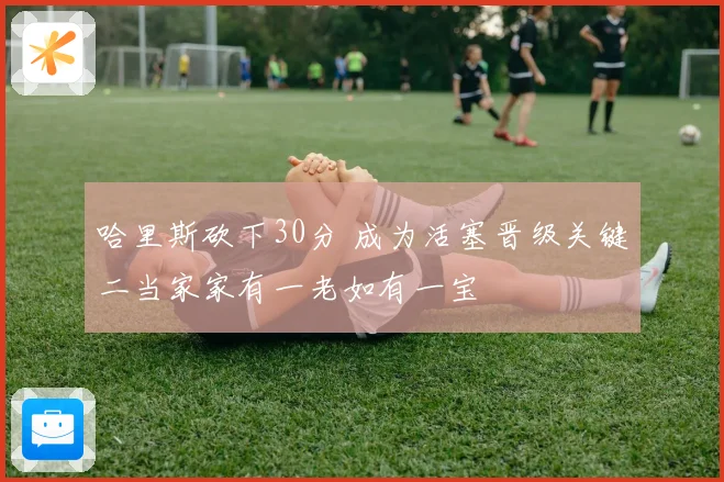 哈里斯砍下30分 成为活塞晋级关键二当家家有一老如有一宝