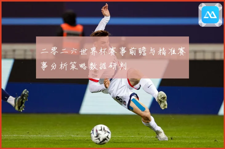 二零二六世界杯赛事前瞻与精准赛事分析策略数据研判
