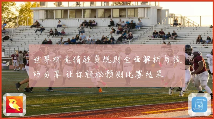 世界杯竞猜胜负规则全面解析与技巧分享 让你轻松预测比赛结果