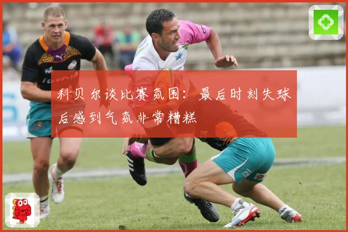 科贝尔谈比赛氛围：最后时刻失球后感到气氛非常糟糕
