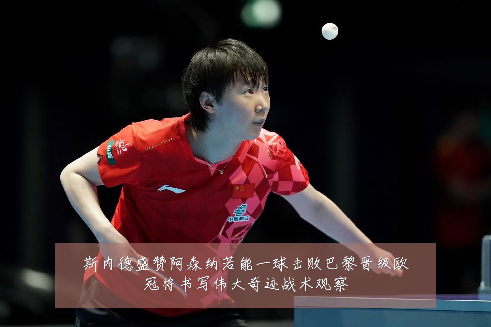 斯内德盛赞阿森纳若能一球击败巴黎晋级欧冠将书写伟大奇迹战术观察