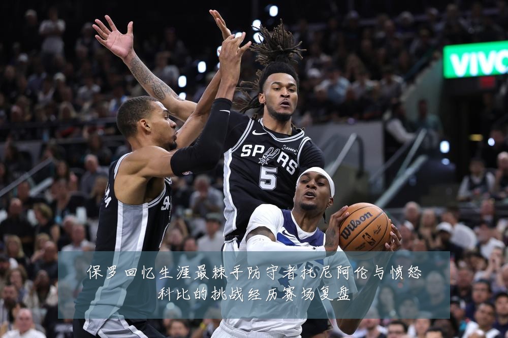 保罗回忆生涯最棘手防守者托尼阿伦与愤怒科比的挑战经历赛场复盘